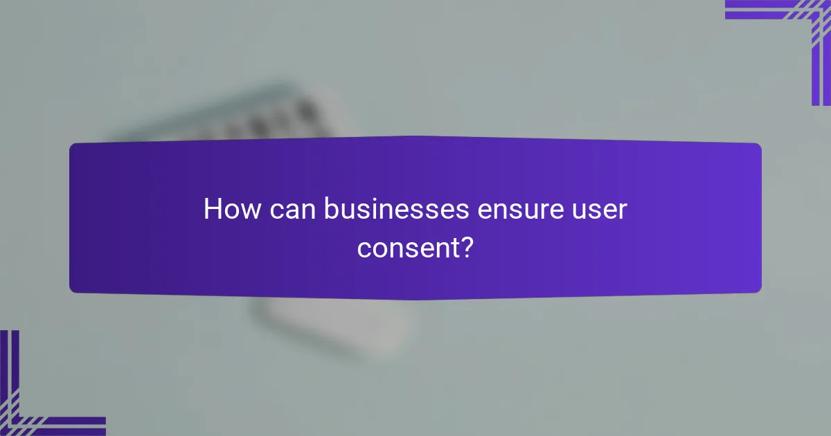 How can businesses ensure user consent?