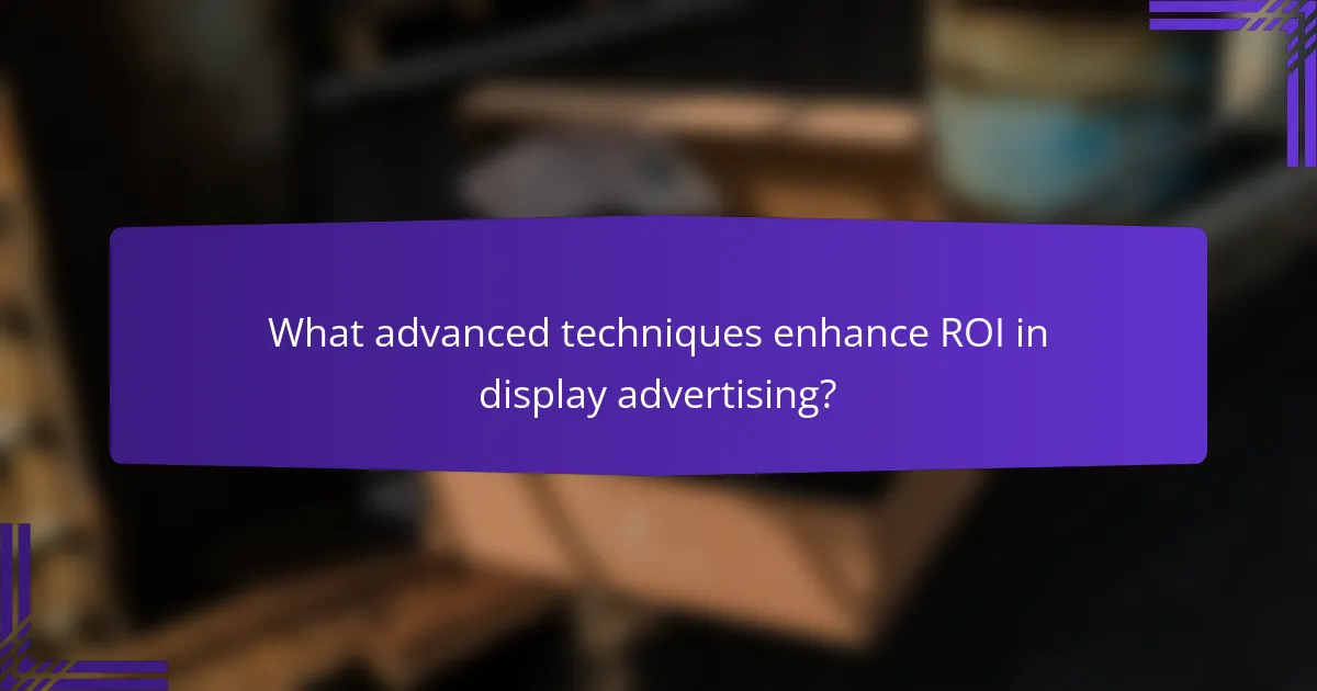 What advanced techniques enhance ROI in display advertising?