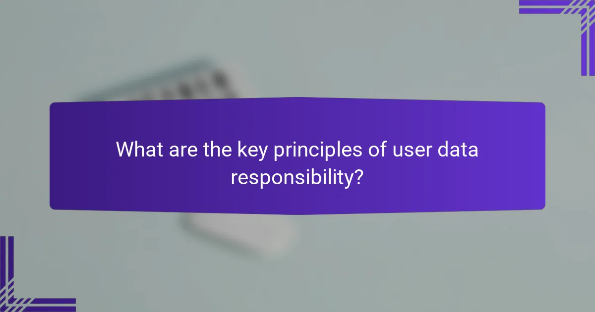 What are the key principles of user data responsibility?