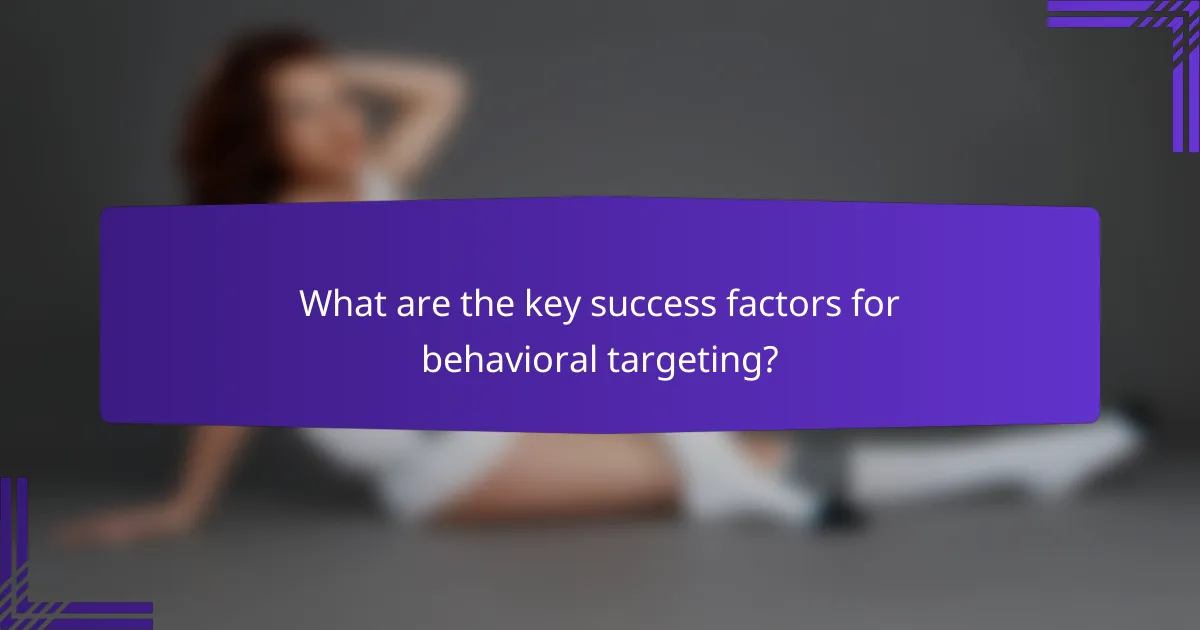 What are the key success factors for behavioral targeting?
