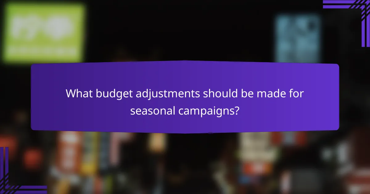What budget adjustments should be made for seasonal campaigns?